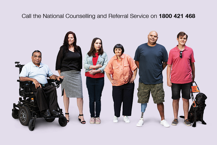 The image contains text that says Call the National Counselling and Referral Service on 1800 421 468. There are six people. They have visible and invisible disability. One person is in a wheelchair, another has a prosthetic leg and another has a guide dog. They are positioned in a line.