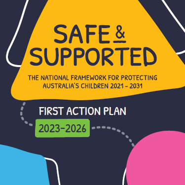 A graphic with boldly coloured shapes on a dark blue background with the text 'Safe and Supported: the National Framework for Protecting Australia's Children 2021–2031. First Action Plan 2023–2026’.
