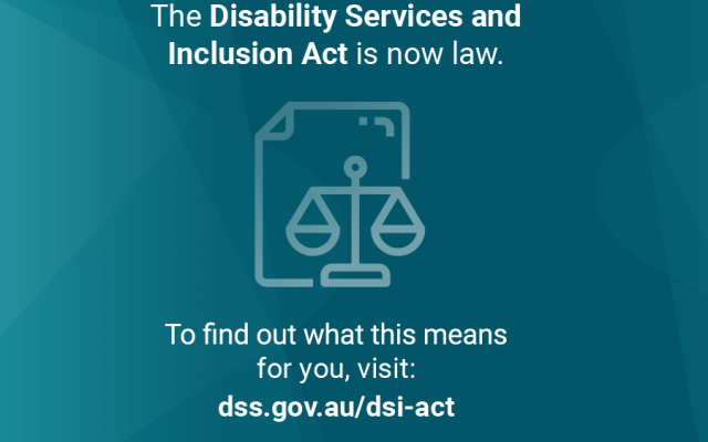 The Disability Services and Inclusion Act is now law. To find out what this means for you, visit: dss.gov.au/dsi-act