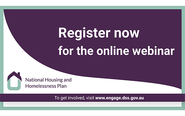 Register now for the online webinar. National Housing and Homelessness plan. To get involved visit www.engage.dss.gov.au
